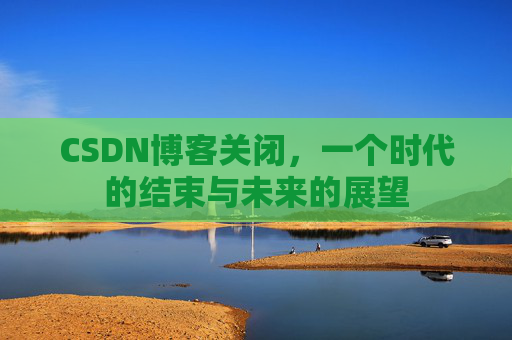 CSDN博客关闭，一个时代的结束与未来的展望